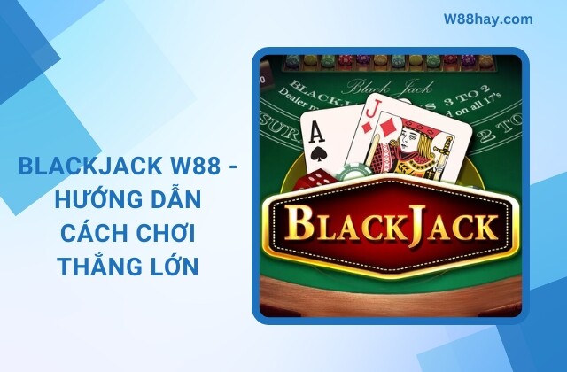 Blackjack W88 Huong Dan Cach Choi Thang Lon